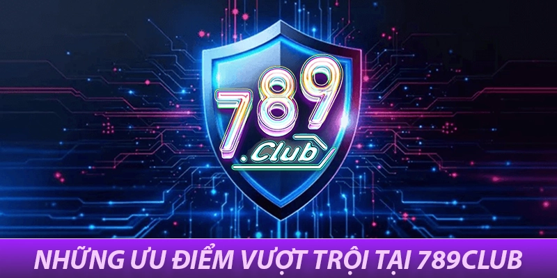 7 ưu điểm vượt trội chỉ có tại 789Club